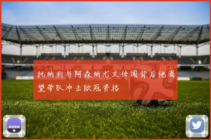 托纳利与阿森纳尤文传闻背后他渴望带队冲击欧冠资格