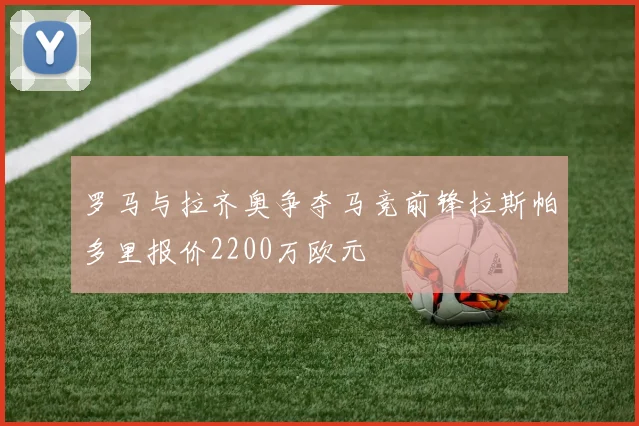 罗马与拉齐奥争夺马竞前锋拉斯帕多里报价2200万欧元