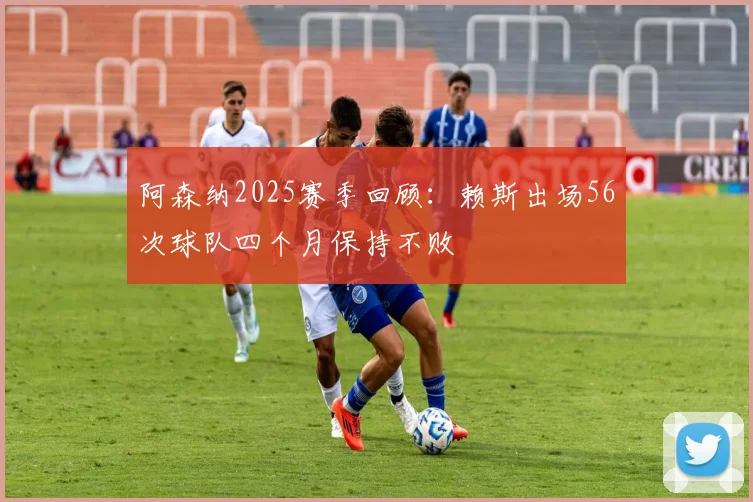 阿森纳2025赛季回顾：赖斯出场56次球队四个月保持不败