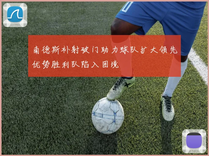 南德斯补射破门助力球队扩大领先优势胜利队陷入困境