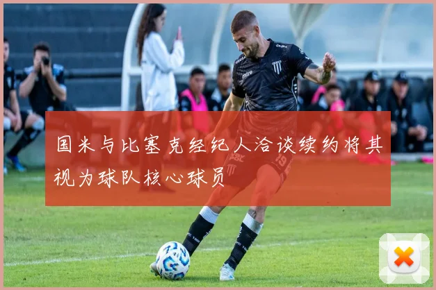 国米与比塞克经纪人洽谈续约将其视为球队核心球员