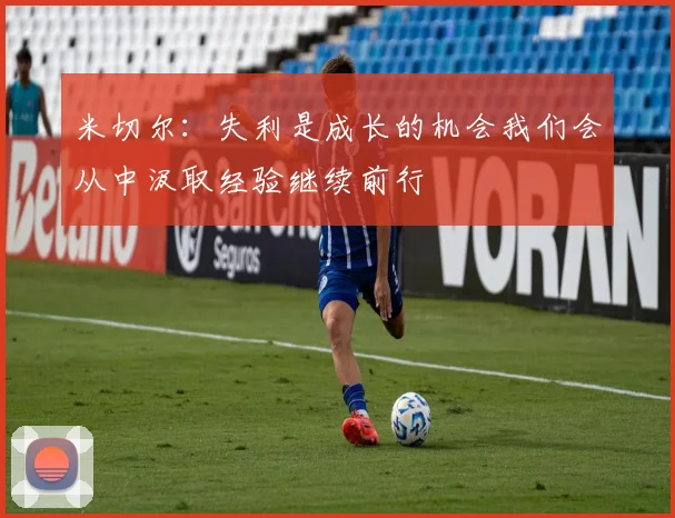 米切尔：失利是成长的机会我们会从中汲取经验继续前行